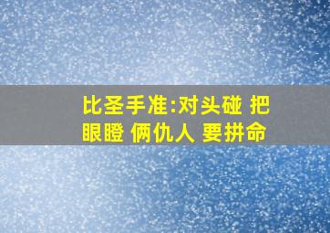 比圣手准:对头碰 把眼瞪 俩仇人 要拼命